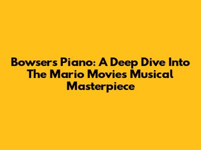 Bowser's Piano: A Deep Dive Into The Mario Movie's Musical Masterpiece