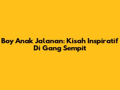 Boy Anak Jalanan: Kisah Inspiratif Di Gang Sempit