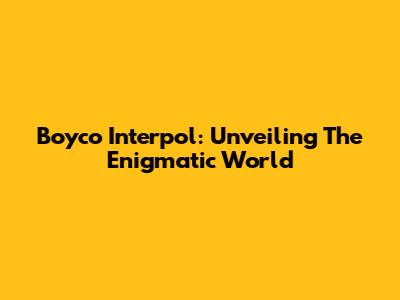 Boyco Interpol: Unveiling The Enigmatic World