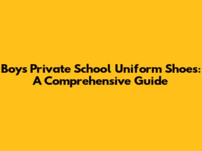 Boys' Private School Uniform Shoes: A Comprehensive Guide