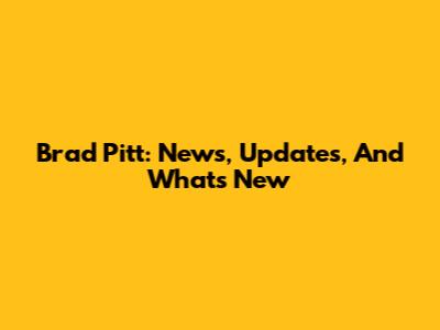 Brad Pitt: News, Updates, And What's New