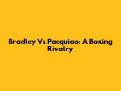 Bradley Vs Pacquiao: A Boxing Rivalry