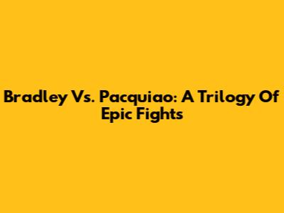 Bradley Vs. Pacquiao: A Trilogy Of Epic Fights