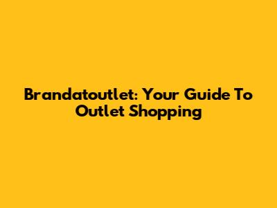 Brandatoutlet: Your Guide To Outlet Shopping