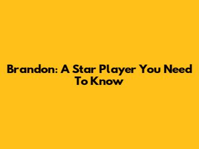 Brandon: A Star Player You Need To Know