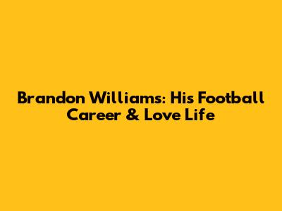 Brandon Williams: His Football Career & Love Life
