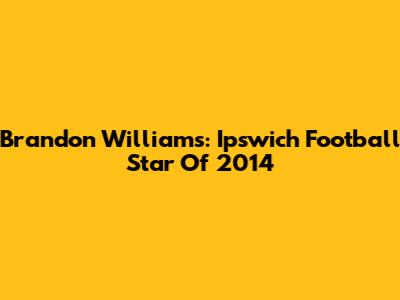 Brandon Williams: Ipswich Football Star Of 2014