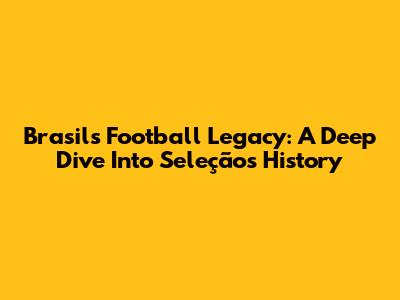 Brasil's Football Legacy: A Deep Dive Into Seleção's History