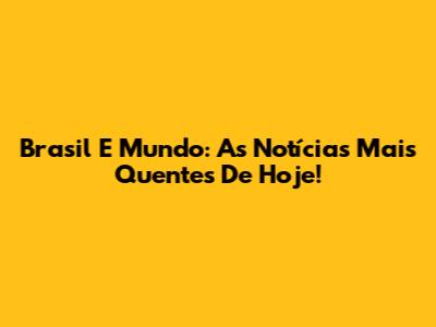 Brasil E Mundo: As Notícias Mais Quentes De Hoje!