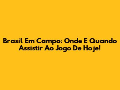 Brasil Em Campo: Onde E Quando Assistir Ao Jogo De Hoje!