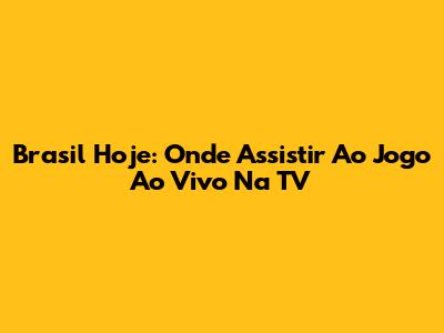 Brasil Hoje: Onde Assistir Ao Jogo Ao Vivo Na TV