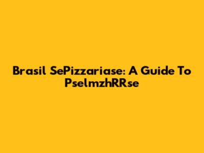 Brasil SePizzariase: A Guide To PselmzhRRse