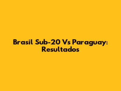 Brasil Sub-20 Vs Paraguay: Resultados