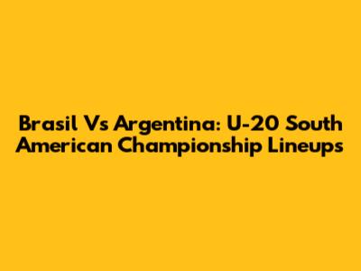 Brasil Vs Argentina: U-20 South American Championship Lineups