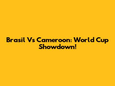 Brasil Vs Cameroon: World Cup Showdown!