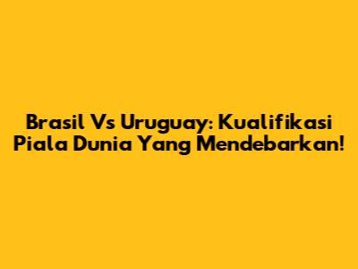 Brasil Vs Uruguay: Kualifikasi Piala Dunia Yang Mendebarkan!
