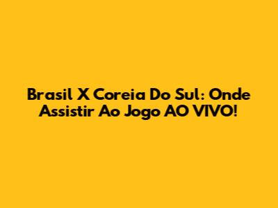 Brasil X Coreia Do Sul: Onde Assistir Ao Jogo AO VIVO!