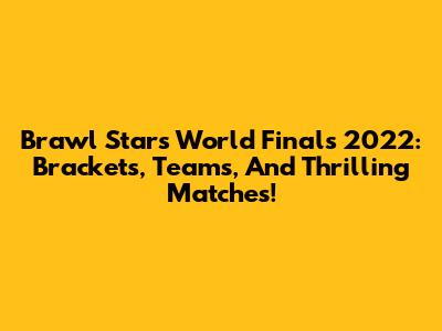 Brawl Stars World Finals 2022: Brackets, Teams, And Thrilling Matches!