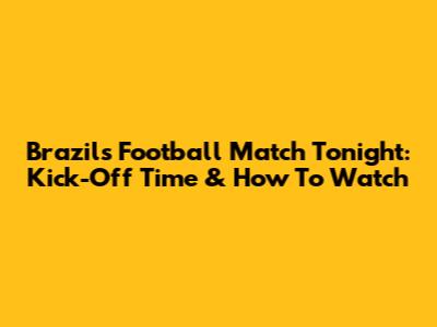 Brazil's Football Match Tonight: Kick-Off Time & How To Watch