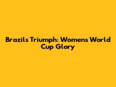 Brazil's Triumph: Women's World Cup Glory