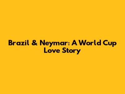 Brazil & Neymar: A World Cup Love Story