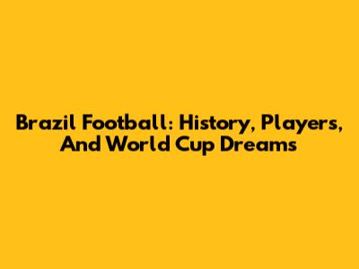 Brazil Football: History, Players, And World Cup Dreams