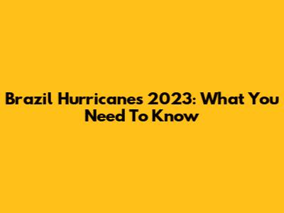 Brazil Hurricanes 2023: What You Need To Know