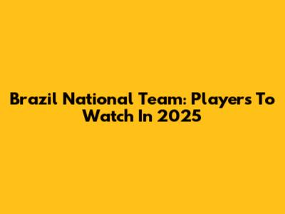 Brazil National Team: Players To Watch In 2025