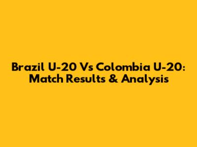 Brazil U-20 Vs Colombia U-20: Match Results & Analysis
