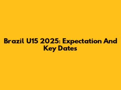 Brazil U15 2025: Expectation And Key Dates