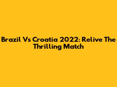 Brazil Vs Croatia 2022: Relive The Thrilling Match