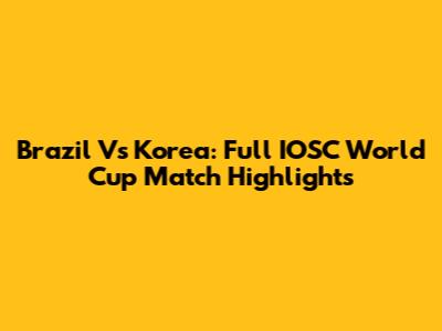 Brazil Vs Korea: Full IOSC World Cup Match Highlights
