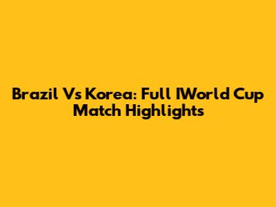 Brazil Vs Korea: Full IWorld Cup Match Highlights