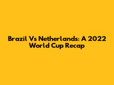 Brazil Vs Netherlands: A 2022 World Cup Recap
