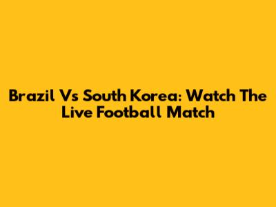 Brazil Vs South Korea: Watch The Live Football Match