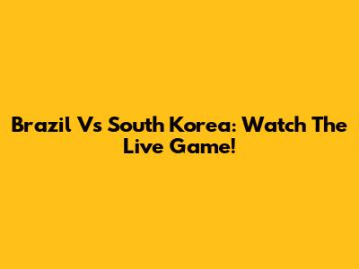 Brazil Vs South Korea: Watch The Live Game!
