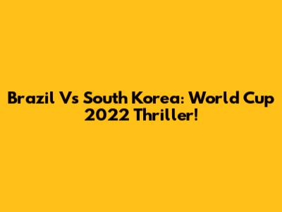 Brazil Vs South Korea: World Cup 2022 Thriller!