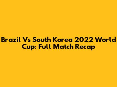Brazil Vs South Korea 2022 World Cup: Full Match Recap