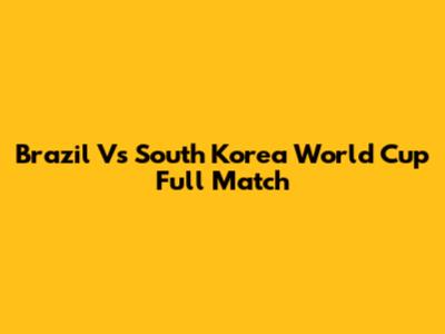 Brazil Vs South Korea World Cup Full Match