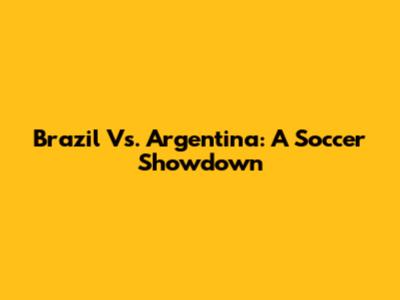 Brazil Vs. Argentina: A Soccer Showdown