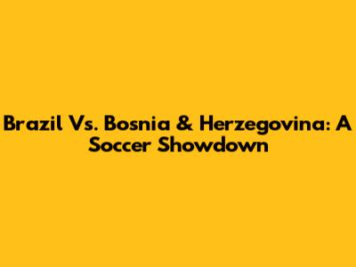 Brazil Vs. Bosnia & Herzegovina: A Soccer Showdown