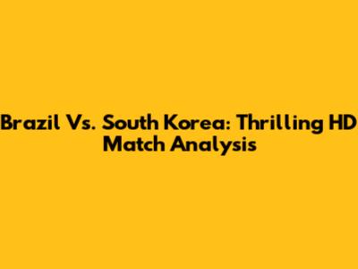 Brazil Vs. South Korea: Thrilling HD Match Analysis