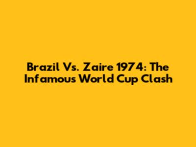 Brazil Vs. Zaire 1974: The Infamous World Cup Clash