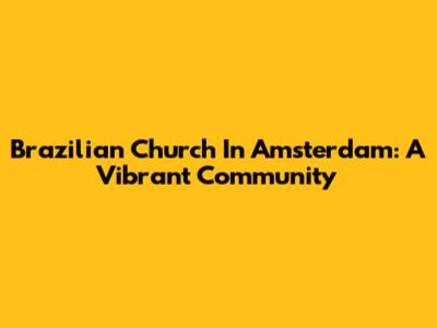 Brazilian Church In Amsterdam: A Vibrant Community