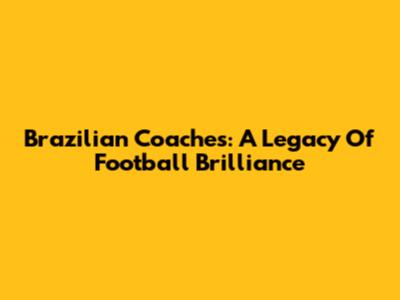 Brazilian Coaches: A Legacy Of Football Brilliance