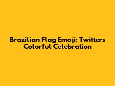 Brazilian Flag Emoji: Twitter's Colorful Celebration