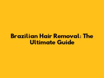 Brazilian Hair Removal: The Ultimate Guide