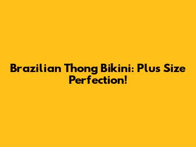 Brazilian Thong Bikini: Plus Size Perfection!
