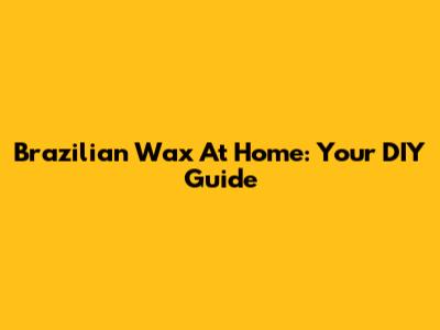 Brazilian Wax At Home: Your DIY Guide