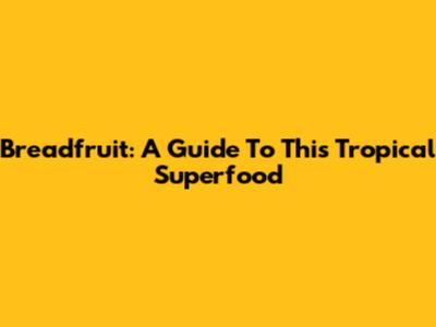 Breadfruit: A Guide To This Tropical Superfood